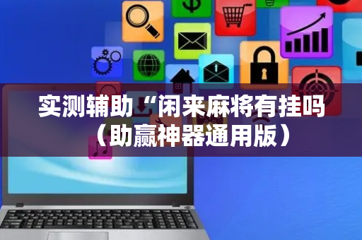实测辅助“闲来麻将有挂吗（助赢神器通用版）