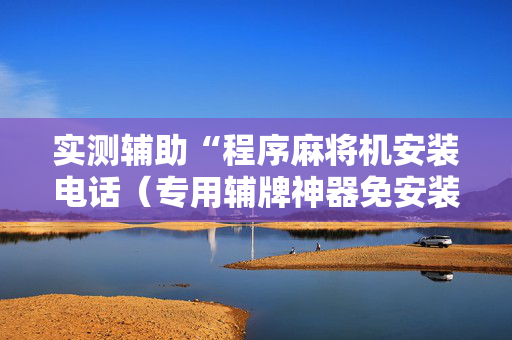 实测辅助“程序麻将机安装电话（专用辅牌神器免安装）