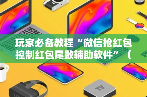 玩家必备教程“微信抢红包控制红包尾数辅助软件”（详细透视教程）-哔哩哔哩