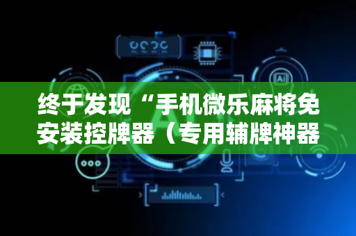 终于发现“手机微乐麻将免安装控牌器（专用辅牌神器免安装）