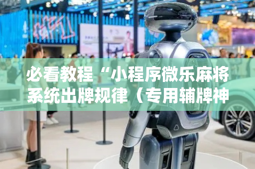 必看教程“小程序微乐麻将系统出牌规律（专用辅牌神器免安装）