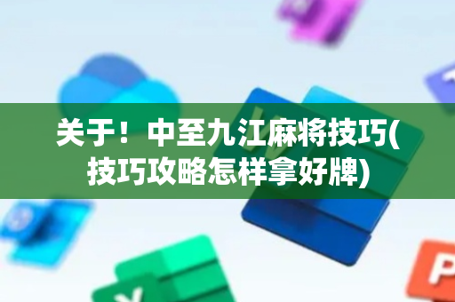关于！中至九江麻将技巧(技巧攻略怎样拿好牌)
