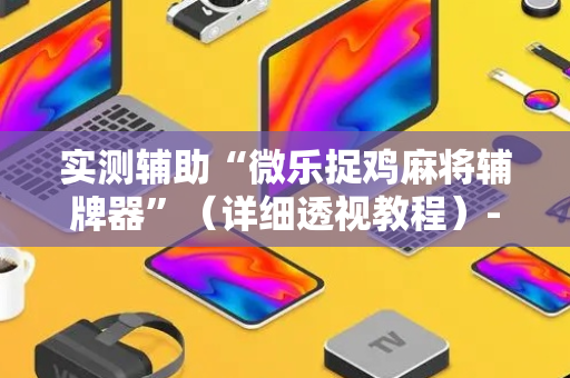 实测辅助“微乐捉鸡麻将辅牌器”（详细透视教程）-哔哩哔哩