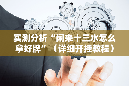 实测分析“闲来十三水怎么拿好牌”（详细开挂教程）-哔哩哔哩
