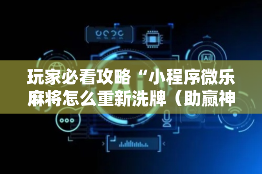玩家必看攻略“小程序微乐麻将怎么重新洗牌（助赢神器通用版）