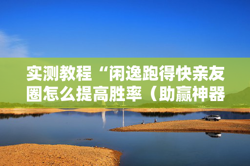 实测教程“闲逸跑得快亲友圈怎么提高胜率（助赢神器通用版）