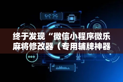 终于发现“微信小程序微乐麻将修改器（专用辅牌神器免安装）