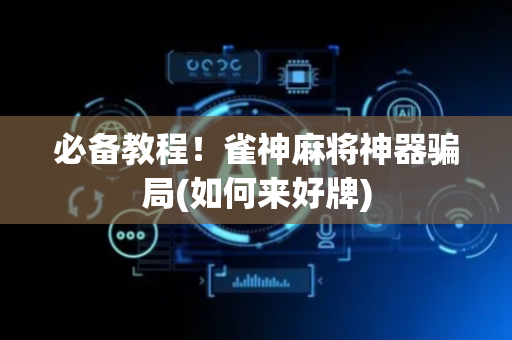 必备教程！雀神麻将神器骗局(如何来好牌)