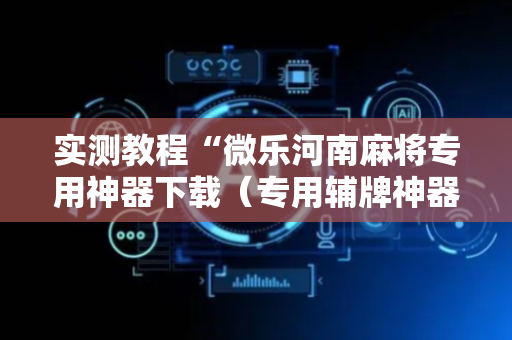 实测教程“微乐河南麻将专用神器下载（专用辅牌神器免安装）