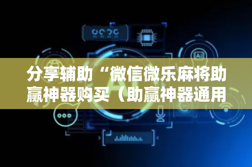 分享辅助“微信微乐麻将助赢神器购买（助赢神器通用版）