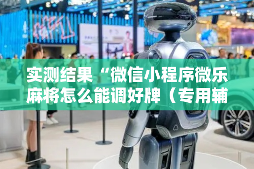 实测结果“微信小程序微乐麻将怎么能调好牌（专用辅牌神器免安装）