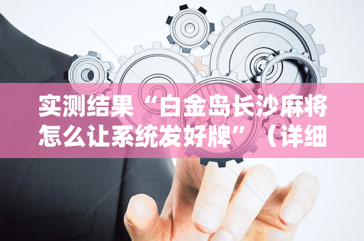 实测结果“白金岛长沙麻将怎么让系统发好牌”（详细透视教程）-哔哩哔哩