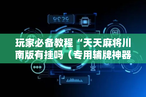 玩家必备教程“天天麻将川南版有挂吗（专用辅牌神器免安装）