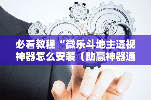 必看教程“微乐斗地主透视神器怎么安装（助赢神器通用版）