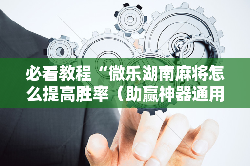 必看教程“微乐湖南麻将怎么提高胜率（助赢神器通用版）