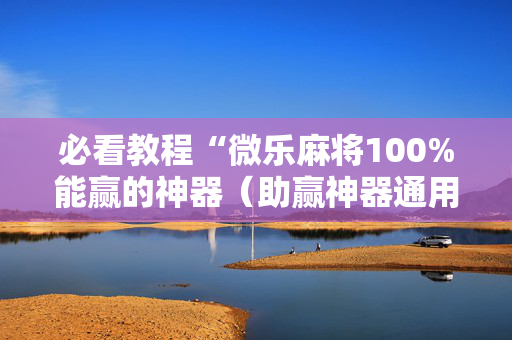 必看教程“微乐麻将100%能赢的神器（助赢神器通用版）
