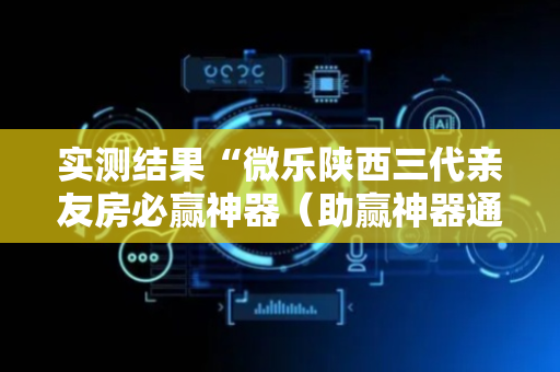 实测结果“微乐陕西三代亲友房必赢神器（助赢神器通用版）