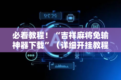 必看教程！“吉祥麻将免输神器下载”（详细开挂教程）-哔哩哔哩