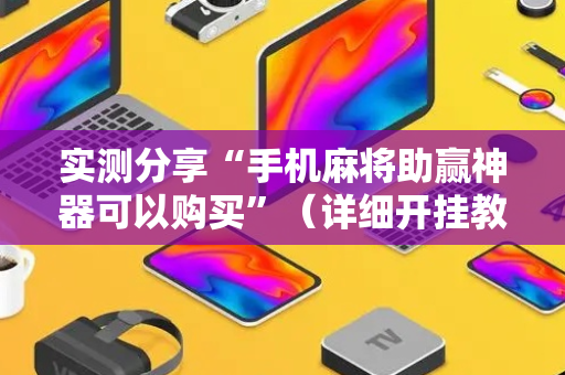 实测分享“手机麻将助赢神器可以购买”（详细开挂教程）-哔哩哔哩
