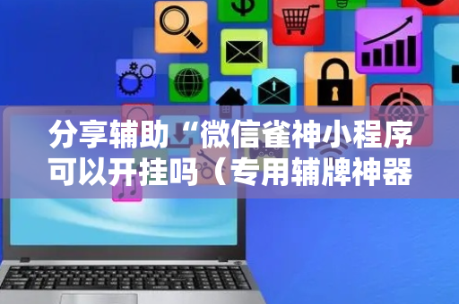 分享辅助“微信雀神小程序可以开挂吗（专用辅牌神器免安装）