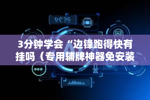 3分钟学会“边锋跑得快有挂吗（专用辅牌神器免安装）