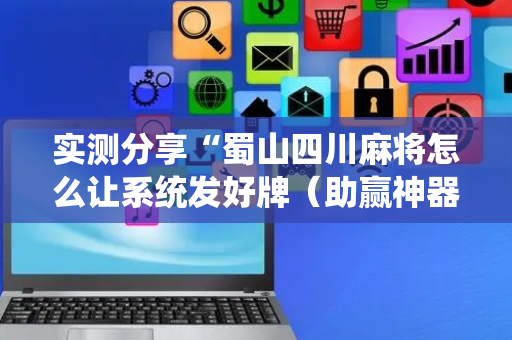 实测分享“蜀山四川麻将怎么让系统发好牌（助赢神器通用版）