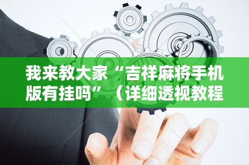 我来教大家“吉祥麻将手机版有挂吗”（详细透视教程）-哔哩哔哩
