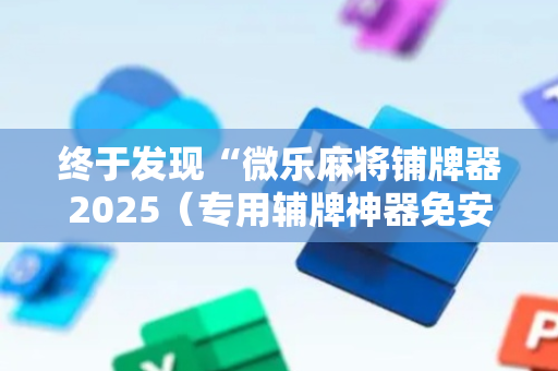 终于发现“微乐麻将铺牌器2025（专用辅牌神器免安装）