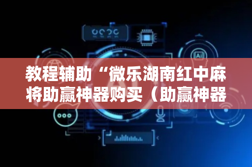 教程辅助“微乐湖南红中麻将助赢神器购买（助赢神器通用版）