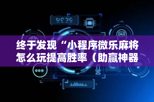 终于发现“小程序微乐麻将怎么玩提高胜率（助赢神器通用版）