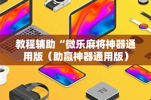 教程辅助“微乐麻将神器通用版（助赢神器通用版）