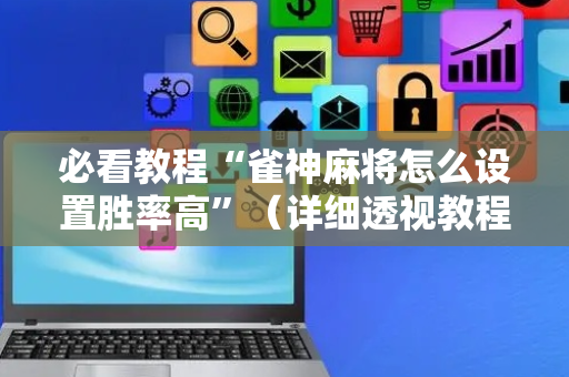 必看教程“雀神麻将怎么设置胜率高”（详细透视教程）-哔哩哔哩