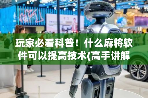 玩家必看科普！什么麻将软件可以提高技术(高手讲解技术)