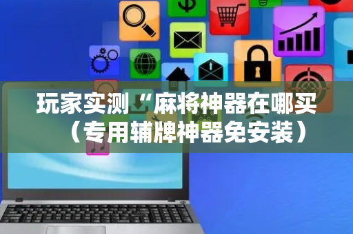 玩家实测“麻将神器在哪买（专用辅牌神器免安装）