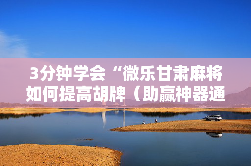 3分钟学会“微乐甘肃麻将如何提高胡牌（助赢神器通用版）