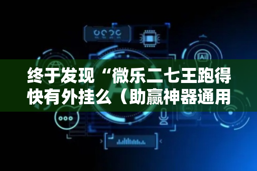 终于发现“微乐二七王跑得快有外挂么（助赢神器通用版）