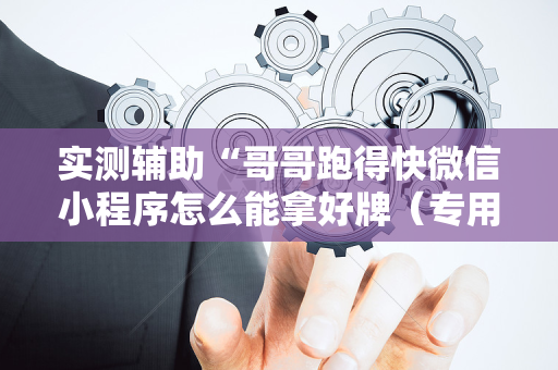 实测辅助“哥哥跑得快微信小程序怎么能拿好牌（专用辅牌神器免安装）