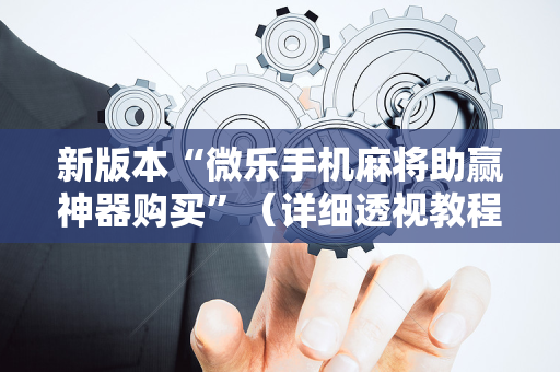 新版本“微乐手机麻将助赢神器购买”（详细透视教程）-哔哩哔哩