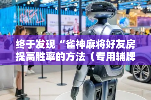 终于发现“雀神麻将好友房提高胜率的方法（专用辅牌神器免安装）