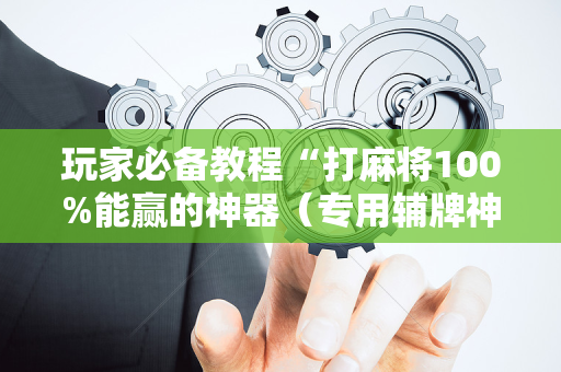 玩家必备教程“打麻将100%能赢的神器（专用辅牌神器免安装）