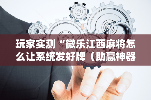 玩家实测“微乐江西麻将怎么让系统发好牌（助赢神器通用版）