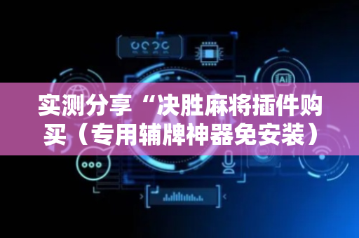 实测分享“决胜麻将插件购买（专用辅牌神器免安装）