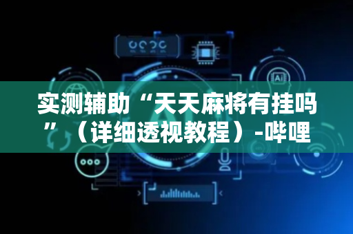 实测辅助“天天麻将有挂吗”（详细透视教程）-哔哩哔哩