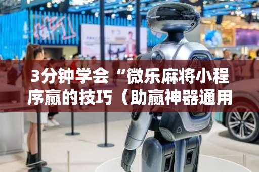 3分钟学会“微乐麻将小程序赢的技巧（助赢神器通用版）