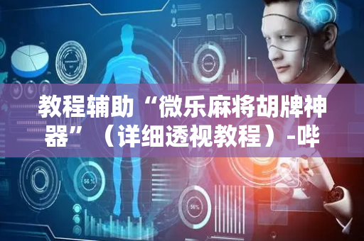 教程辅助“微乐麻将胡牌神器”（详细透视教程）-哔哩哔哩