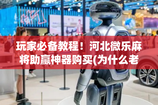 玩家必备教程！河北微乐麻将助赢神器购买(为什么老输)