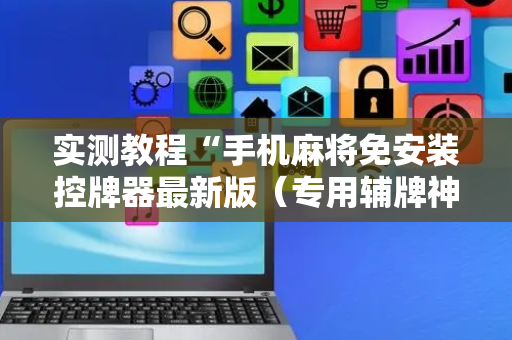 实测教程“手机麻将免安装控牌器最新版（专用辅牌神器免安装）