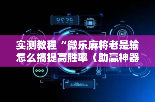 实测教程“微乐麻将老是输怎么搞提高胜率（助赢神器通用版）