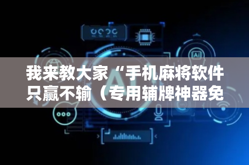 我来教大家“手机麻将软件只赢不输（专用辅牌神器免安装）