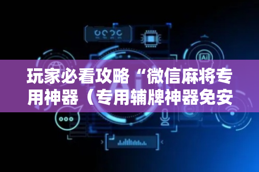 玩家必看攻略“微信麻将专用神器（专用辅牌神器免安装）
